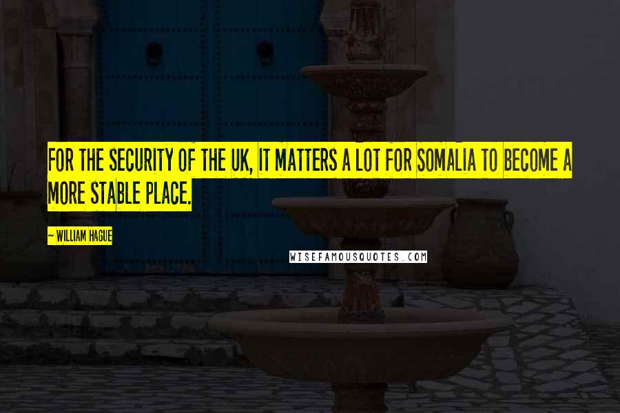 William Hague Quotes: For the security of the UK, it matters a lot for Somalia to become a more stable place.