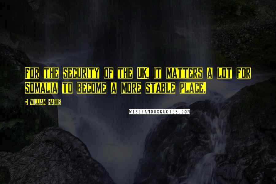 William Hague Quotes: For the security of the UK, it matters a lot for Somalia to become a more stable place.