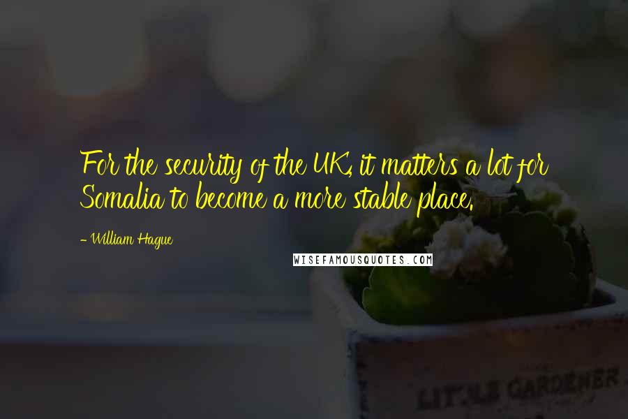 William Hague Quotes: For the security of the UK, it matters a lot for Somalia to become a more stable place.