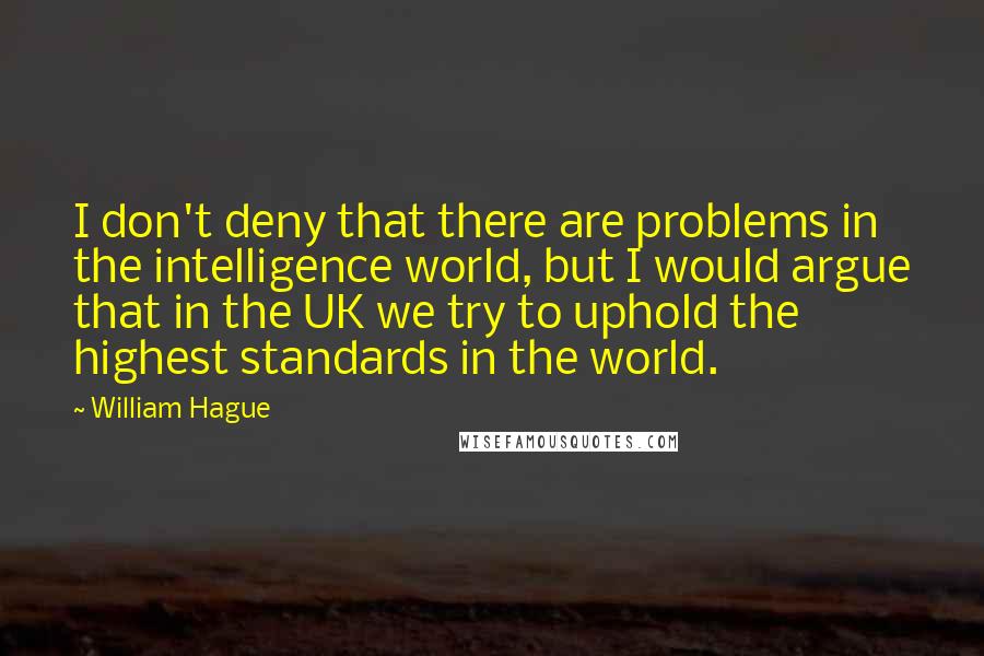 William Hague Quotes: I don't deny that there are problems in the intelligence world, but I would argue that in the UK we try to uphold the highest standards in the world.