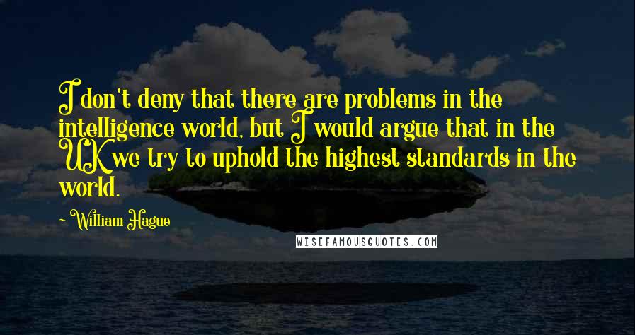 William Hague Quotes: I don't deny that there are problems in the intelligence world, but I would argue that in the UK we try to uphold the highest standards in the world.