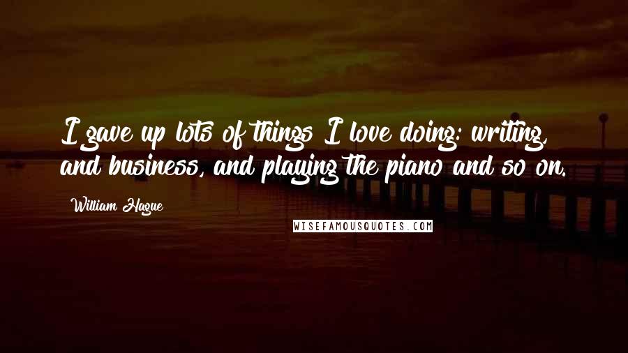 William Hague Quotes: I gave up lots of things I love doing: writing, and business, and playing the piano and so on.