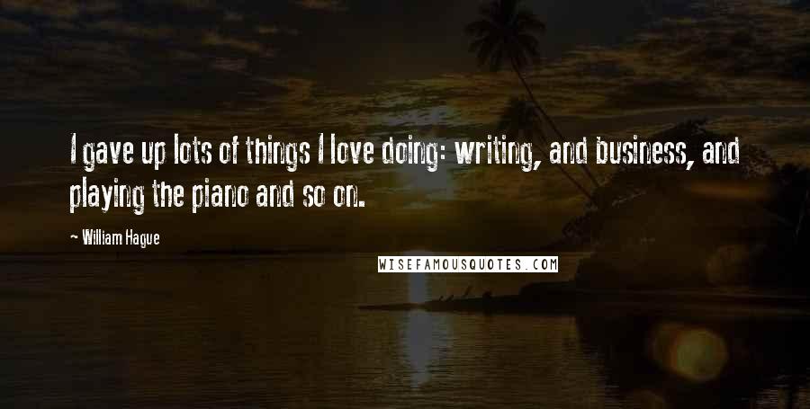 William Hague Quotes: I gave up lots of things I love doing: writing, and business, and playing the piano and so on.