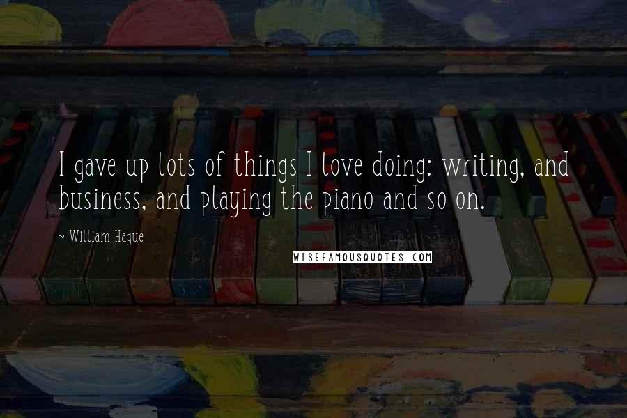 William Hague Quotes: I gave up lots of things I love doing: writing, and business, and playing the piano and so on.