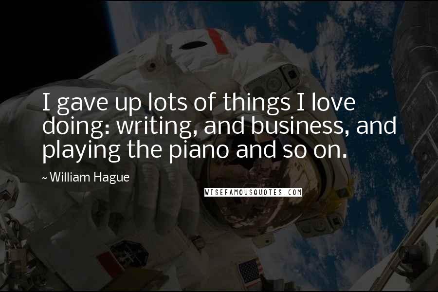 William Hague Quotes: I gave up lots of things I love doing: writing, and business, and playing the piano and so on.