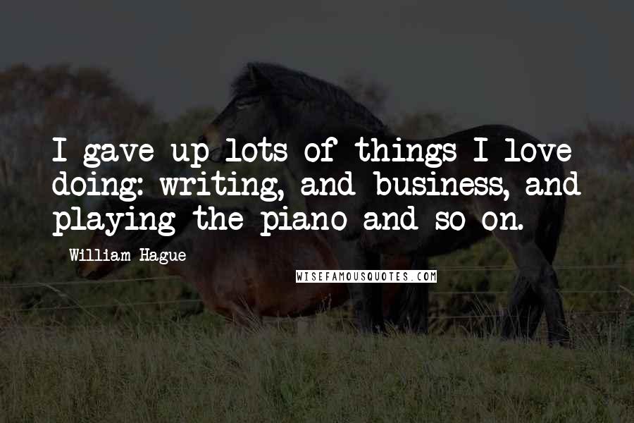 William Hague Quotes: I gave up lots of things I love doing: writing, and business, and playing the piano and so on.