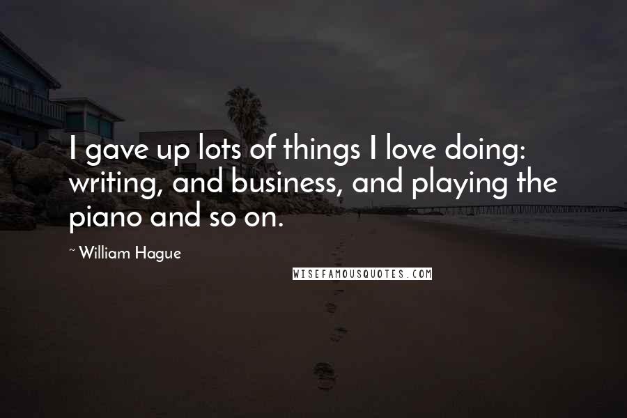 William Hague Quotes: I gave up lots of things I love doing: writing, and business, and playing the piano and so on.