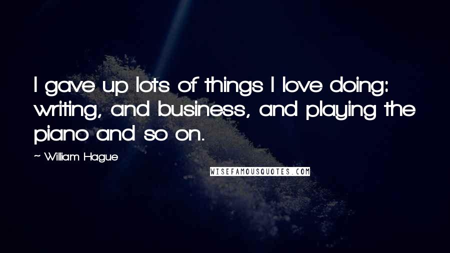 William Hague Quotes: I gave up lots of things I love doing: writing, and business, and playing the piano and so on.