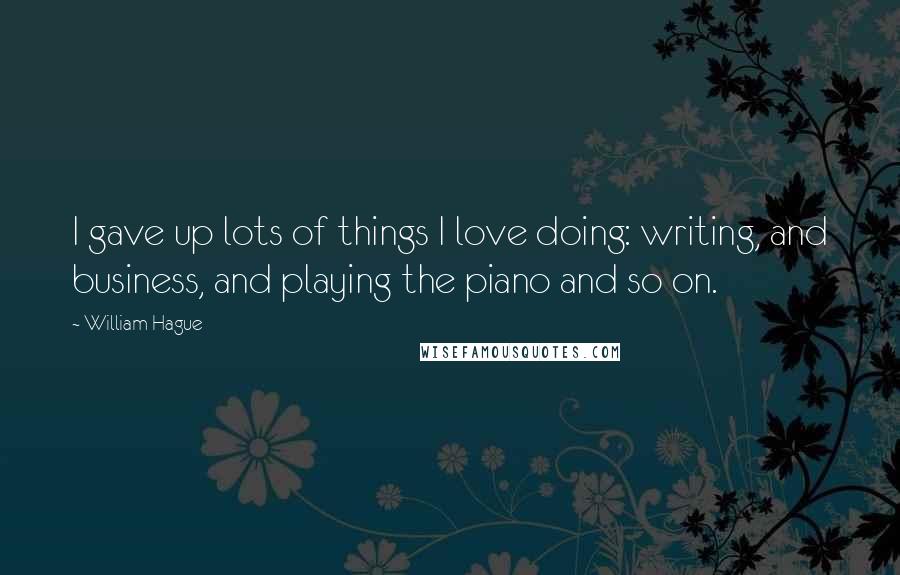 William Hague Quotes: I gave up lots of things I love doing: writing, and business, and playing the piano and so on.