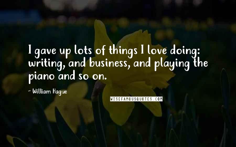 William Hague Quotes: I gave up lots of things I love doing: writing, and business, and playing the piano and so on.