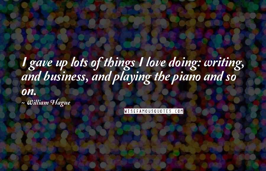 William Hague Quotes: I gave up lots of things I love doing: writing, and business, and playing the piano and so on.