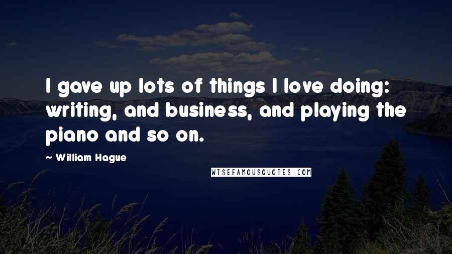 William Hague Quotes: I gave up lots of things I love doing: writing, and business, and playing the piano and so on.