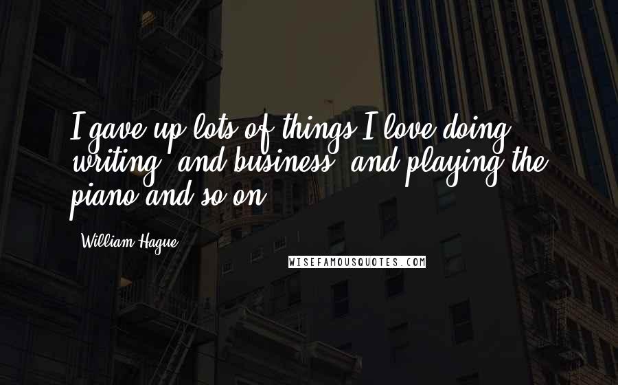 William Hague Quotes: I gave up lots of things I love doing: writing, and business, and playing the piano and so on.