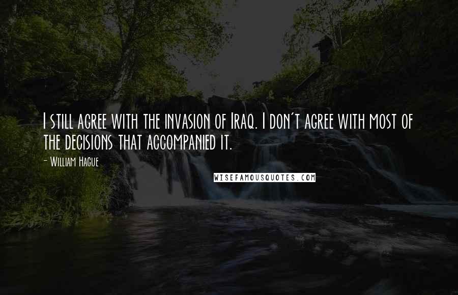 William Hague Quotes: I still agree with the invasion of Iraq. I don't agree with most of the decisions that accompanied it.