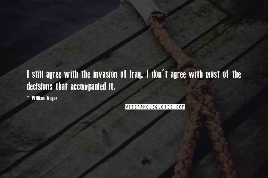 William Hague Quotes: I still agree with the invasion of Iraq. I don't agree with most of the decisions that accompanied it.