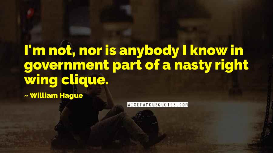 William Hague Quotes: I'm not, nor is anybody I know in government part of a nasty right wing clique.