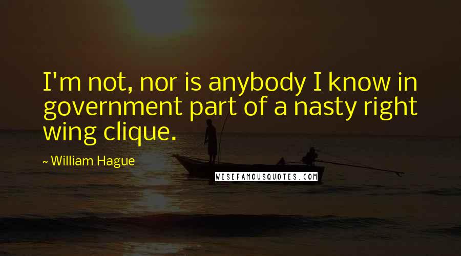 William Hague Quotes: I'm not, nor is anybody I know in government part of a nasty right wing clique.