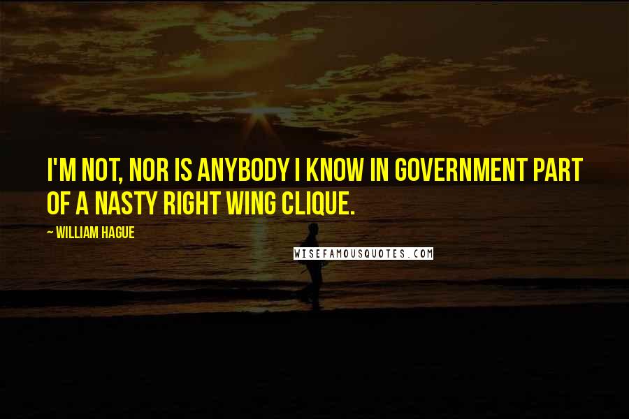 William Hague Quotes: I'm not, nor is anybody I know in government part of a nasty right wing clique.