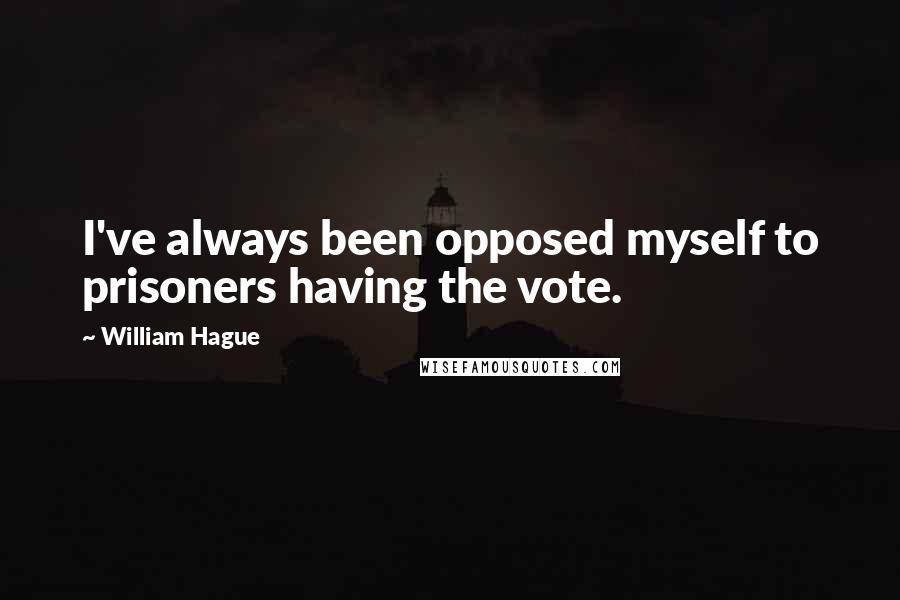 William Hague Quotes: I've always been opposed myself to prisoners having the vote.