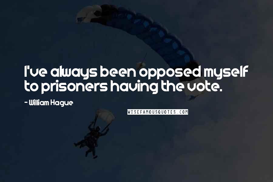 William Hague Quotes: I've always been opposed myself to prisoners having the vote.