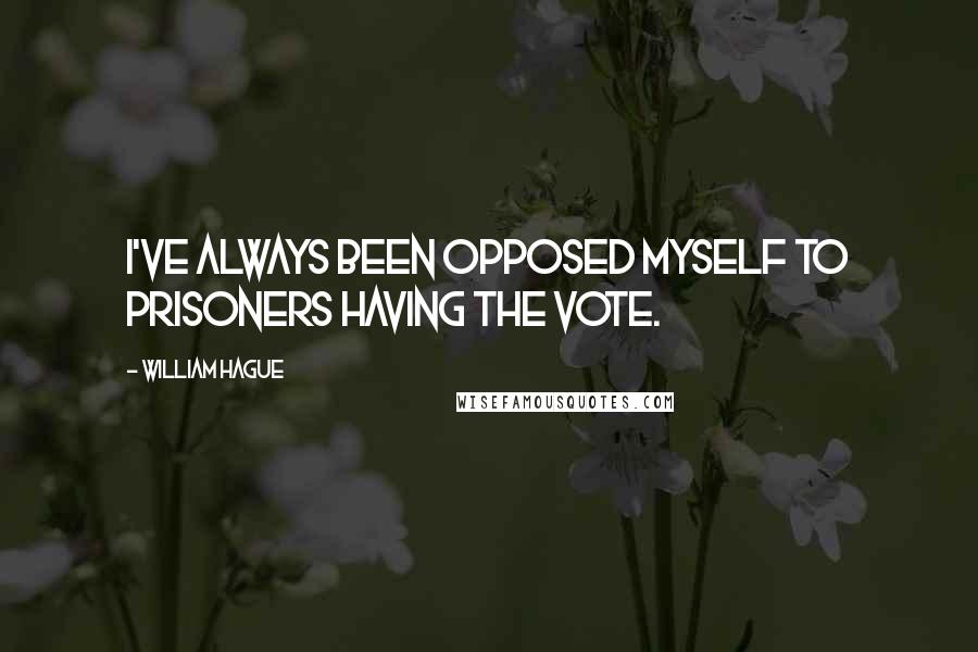 William Hague Quotes: I've always been opposed myself to prisoners having the vote.