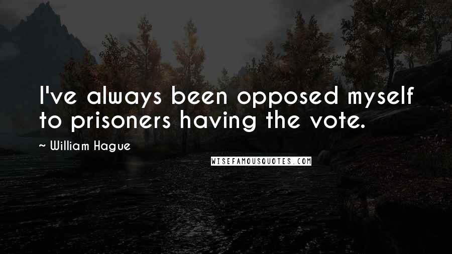 William Hague Quotes: I've always been opposed myself to prisoners having the vote.