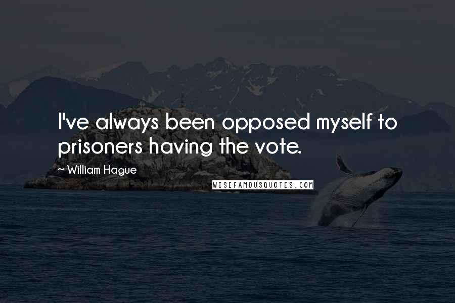 William Hague Quotes: I've always been opposed myself to prisoners having the vote.