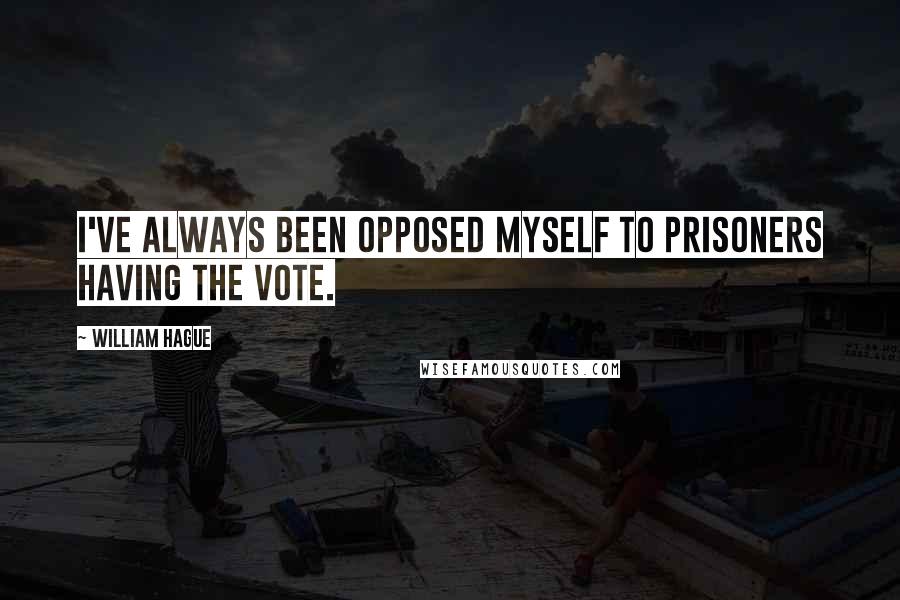 William Hague Quotes: I've always been opposed myself to prisoners having the vote.