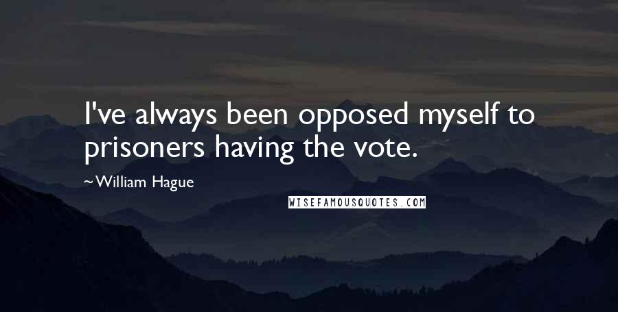 William Hague Quotes: I've always been opposed myself to prisoners having the vote.