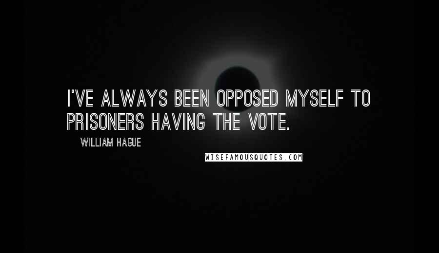 William Hague Quotes: I've always been opposed myself to prisoners having the vote.