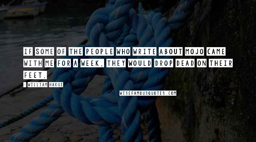 William Hague Quotes: If some of the people who write about mojo came with me for a week, they would drop dead on their feet.