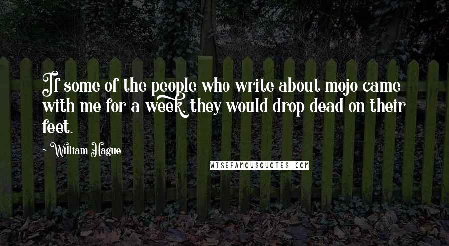 William Hague Quotes: If some of the people who write about mojo came with me for a week, they would drop dead on their feet.