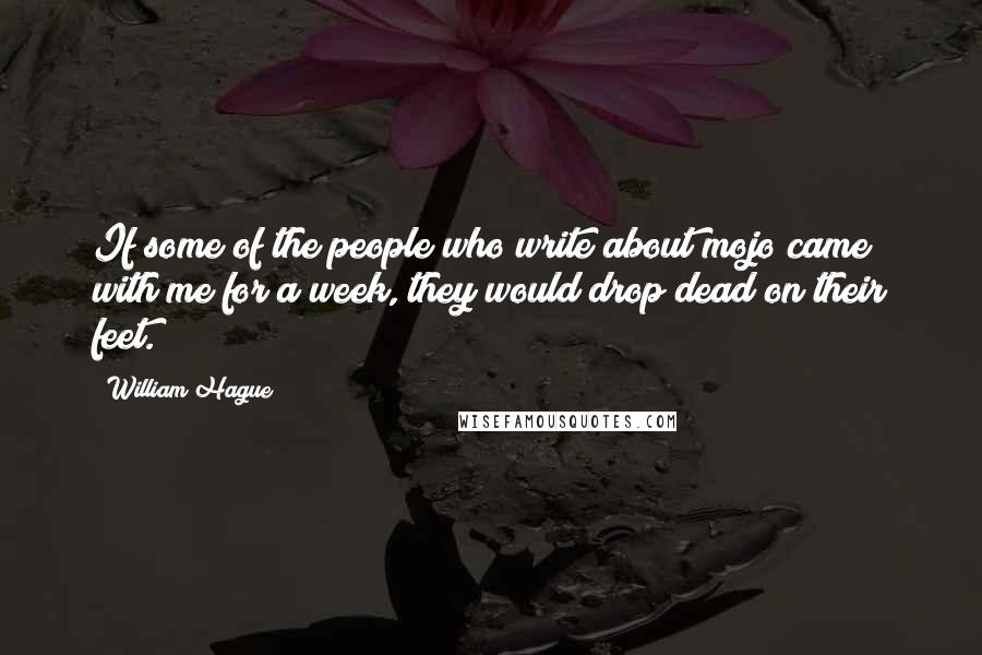 William Hague Quotes: If some of the people who write about mojo came with me for a week, they would drop dead on their feet.