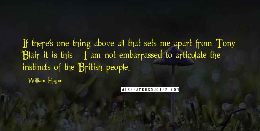 William Hague Quotes: If there's one thing above all that sets me apart from Tony Blair it is this - I am not embarrassed to articulate the instincts of the British people.