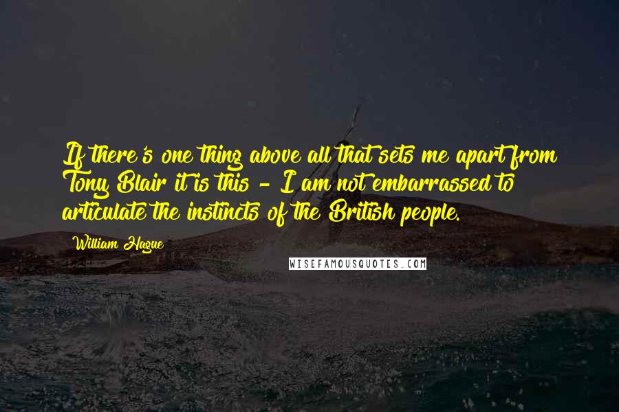 William Hague Quotes: If there's one thing above all that sets me apart from Tony Blair it is this - I am not embarrassed to articulate the instincts of the British people.