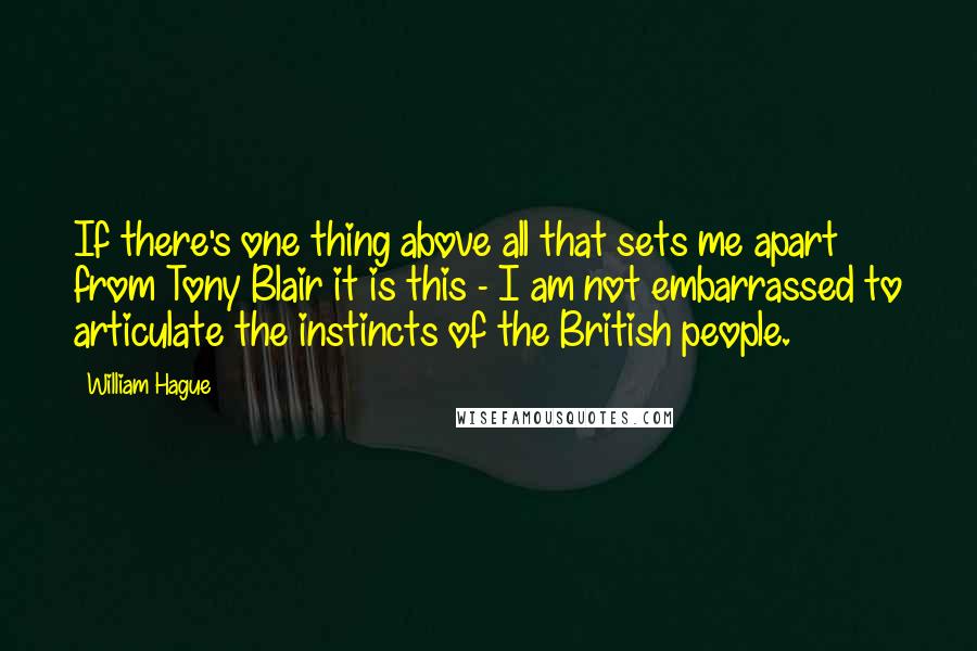 William Hague Quotes: If there's one thing above all that sets me apart from Tony Blair it is this - I am not embarrassed to articulate the instincts of the British people.