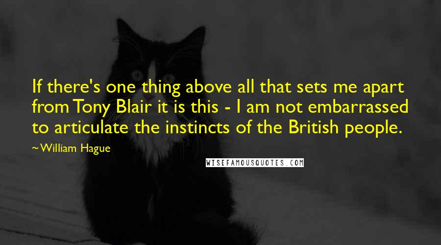 William Hague Quotes: If there's one thing above all that sets me apart from Tony Blair it is this - I am not embarrassed to articulate the instincts of the British people.