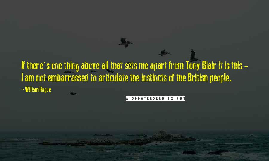 William Hague Quotes: If there's one thing above all that sets me apart from Tony Blair it is this - I am not embarrassed to articulate the instincts of the British people.