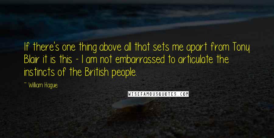 William Hague Quotes: If there's one thing above all that sets me apart from Tony Blair it is this - I am not embarrassed to articulate the instincts of the British people.