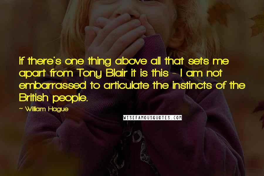 William Hague Quotes: If there's one thing above all that sets me apart from Tony Blair it is this - I am not embarrassed to articulate the instincts of the British people.