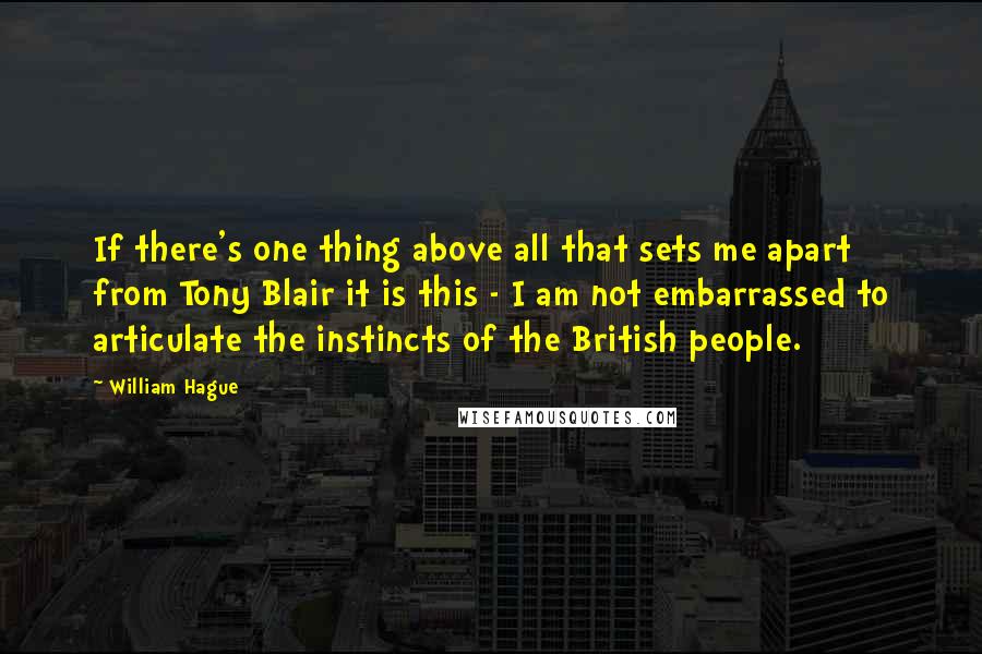 William Hague Quotes: If there's one thing above all that sets me apart from Tony Blair it is this - I am not embarrassed to articulate the instincts of the British people.