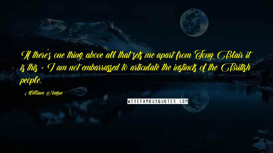 William Hague Quotes: If there's one thing above all that sets me apart from Tony Blair it is this - I am not embarrassed to articulate the instincts of the British people.