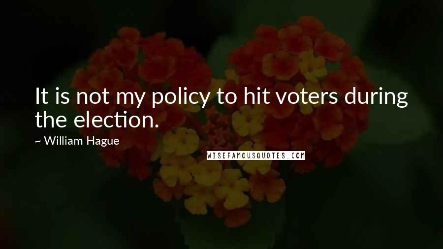 William Hague Quotes: It is not my policy to hit voters during the election.