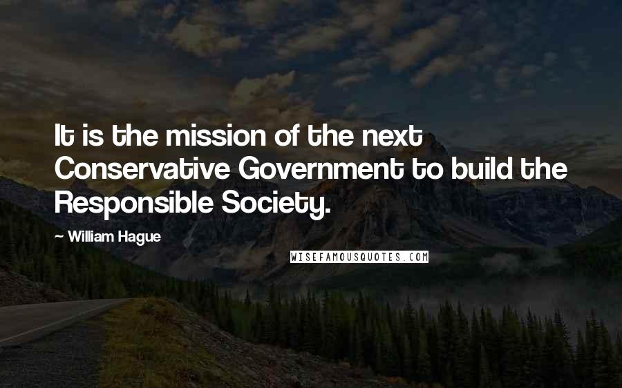 William Hague Quotes: It is the mission of the next Conservative Government to build the Responsible Society.