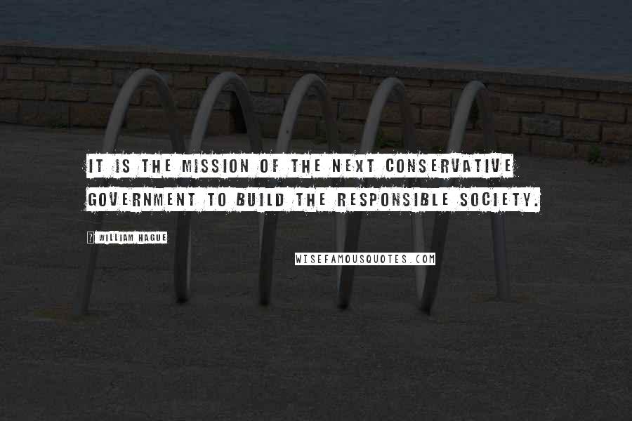 William Hague Quotes: It is the mission of the next Conservative Government to build the Responsible Society.