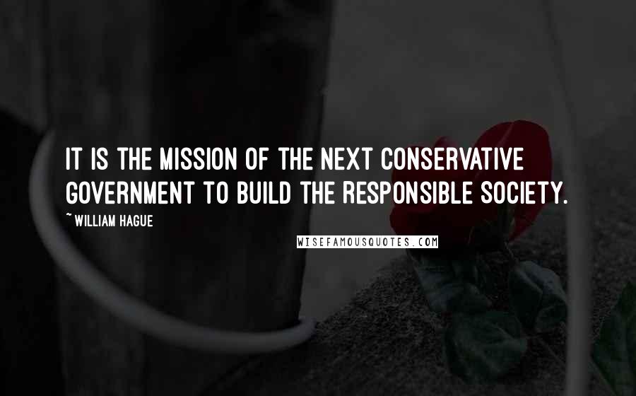 William Hague Quotes: It is the mission of the next Conservative Government to build the Responsible Society.