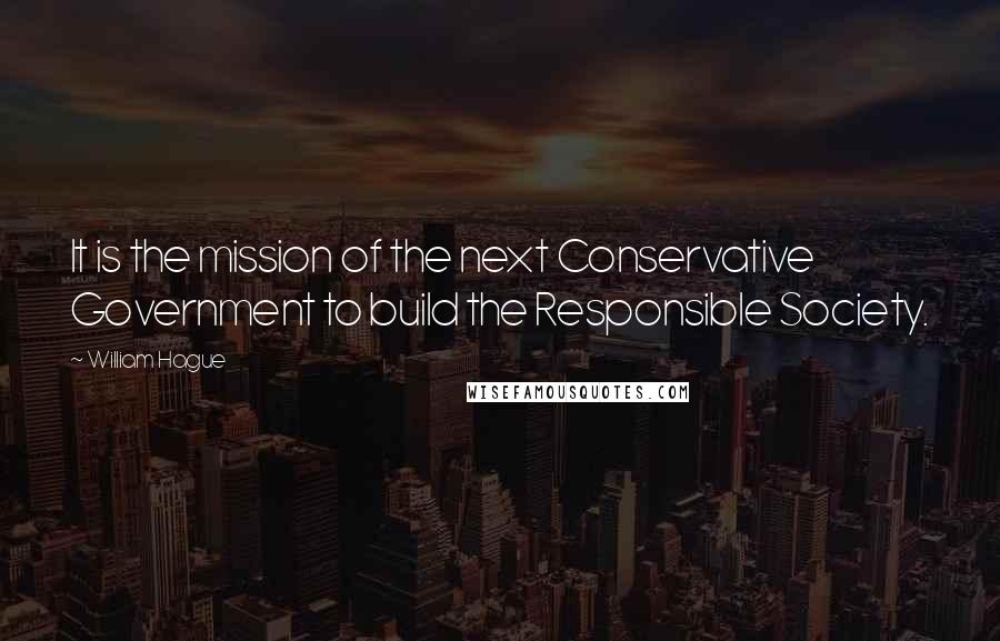 William Hague Quotes: It is the mission of the next Conservative Government to build the Responsible Society.