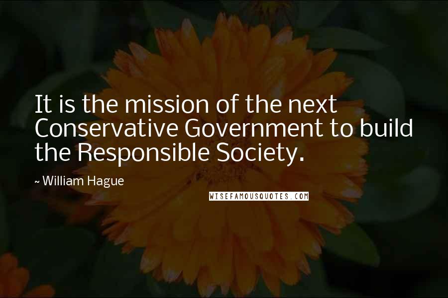 William Hague Quotes: It is the mission of the next Conservative Government to build the Responsible Society.