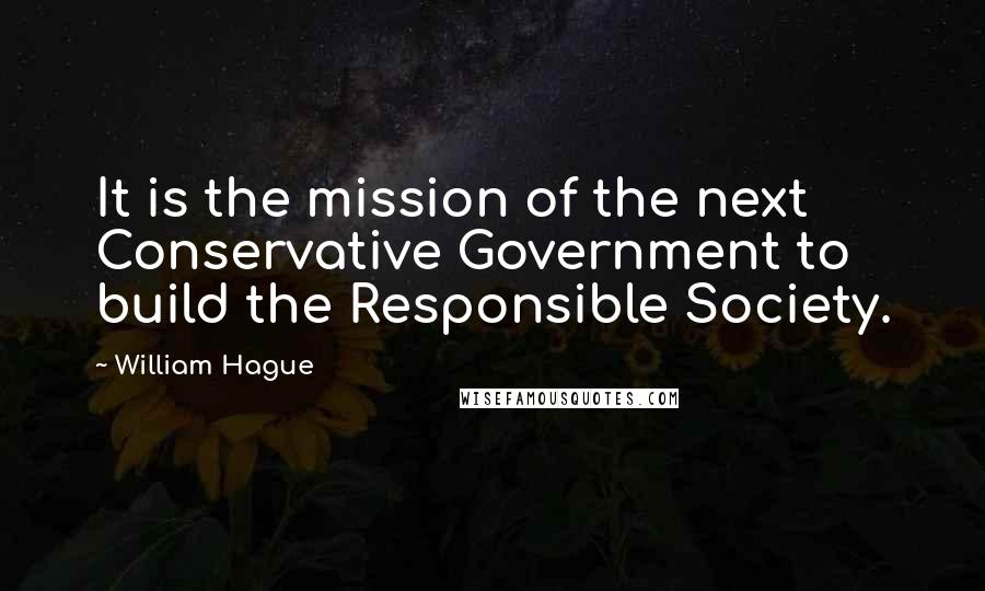 William Hague Quotes: It is the mission of the next Conservative Government to build the Responsible Society.