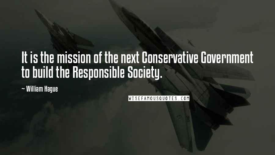 William Hague Quotes: It is the mission of the next Conservative Government to build the Responsible Society.